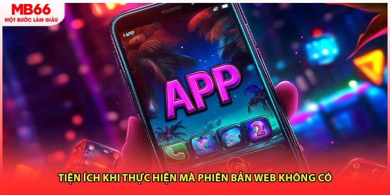 Tiện ích khi thực hiện mà phiên bản web không có